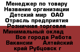 Менеджер по товару › Название организации ­ Детский мир, ОАО › Отрасль предприятия ­ Розничная торговля › Минимальный оклад ­ 25 000 - Все города Работа » Вакансии   . Алтайский край,Рубцовск г.